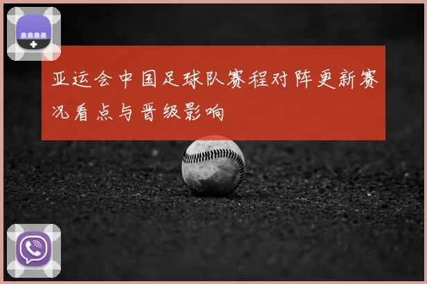 亚运会中国足球队赛程对阵更新赛况看点与晋级影响
