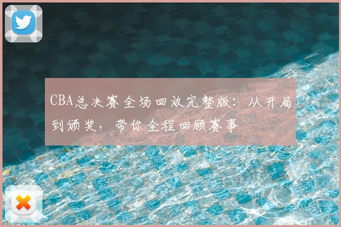 CBA总决赛全场回放完整版：从开局到颁奖，带你全程回顾赛事
