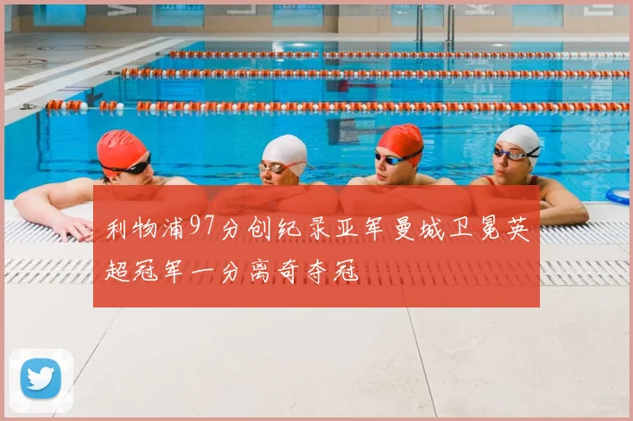 利物浦97分创纪录亚军曼城卫冕英超冠军一分离奇夺冠