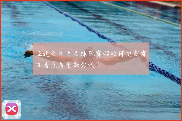 亚运会中国足球队赛程对阵更新赛况看点与晋级影响