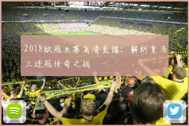 2018欧冠决赛高清直播：解析皇马三连冠传奇之战