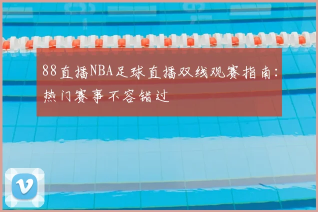 88直播NBA足球直播双线观赛指南：热门赛事不容错过