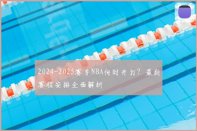 2024-2025赛季NBA何时开打？最新赛程安排全面解析