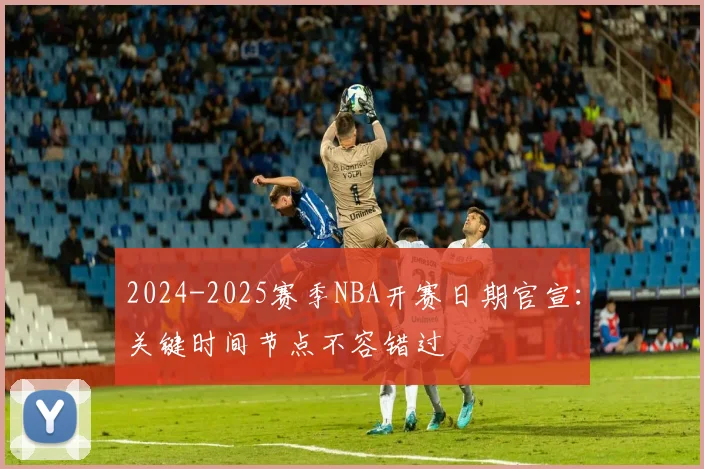 2024-2025赛季NBA开赛日期官宣：关键时间节点不容错过