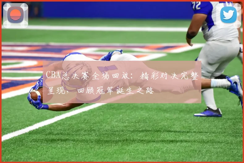 CBA总决赛全场回放：精彩对决完整呈现，回顾冠军诞生之路