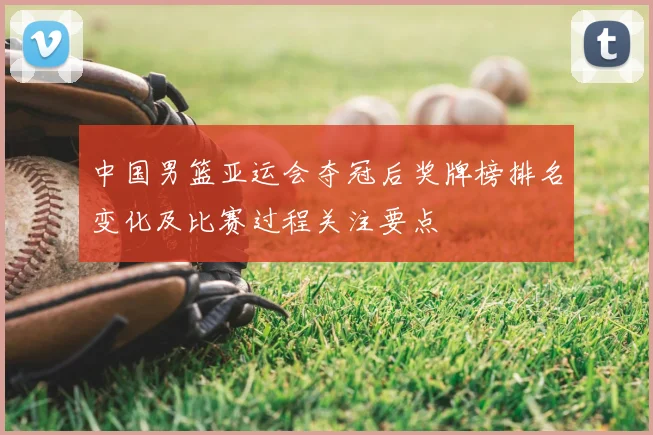 中国男篮亚运会夺冠后奖牌榜排名变化及比赛过程关注要点