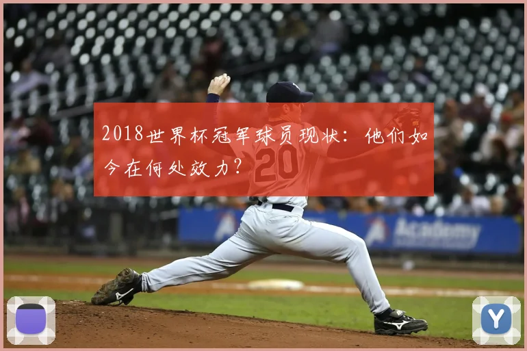 2018世界杯冠军球员现状：他们如今在何处效力？