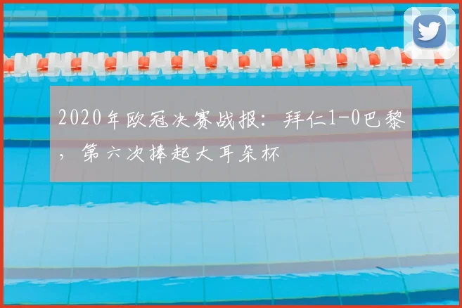 2020年欧冠决赛战报：拜仁1-0巴黎，第六次捧起大耳朵杯