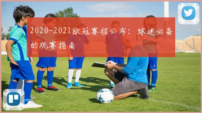2020-2021欧冠赛程公布：球迷必备的观赛指南