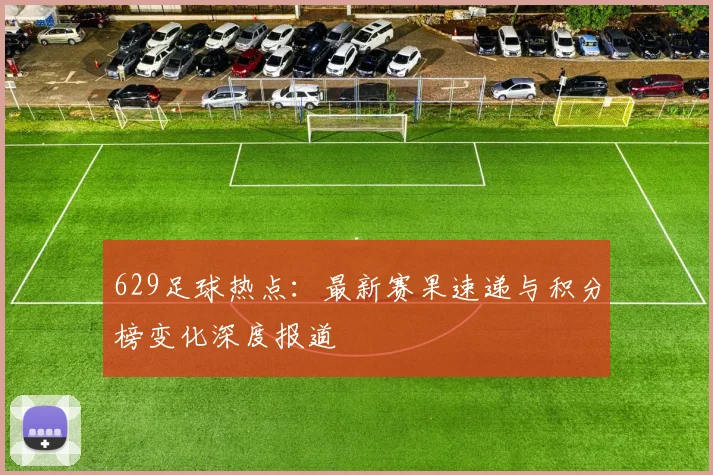 629足球热点：最新赛果速递与积分榜变化深度报道