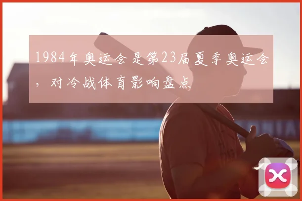 1984年奥运会是第23届夏季奥运会，对冷战体育影响盘点